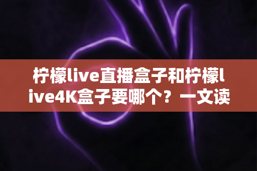 柠檬live直播盒子和柠檬live4K盒子要哪个?一文读懂两大热门电视盒子的选购秘诀与真实区别 柠檬live直播盒子和柠檬live4K盒子要哪个?一文读懂两大热门电视盒子的选购秘诀与真实区别