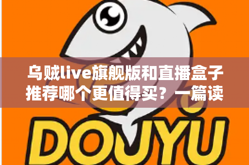 乌贼live旗舰版和直播盒子推荐哪个更值得买？一篇读懂差异、少花冤枉钱的深度选购指南