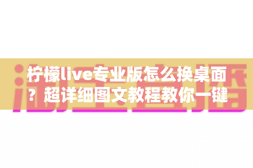 柠檬live专业版怎么换桌面？超详细图文教程教你一键更换个性化桌面背景