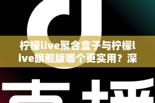 柠檬live聚合盒子与柠檬live旗舰版哪个更实用?深度对比测评帮你选对不选贵 柠檬live聚合盒子与柠檬live旗舰版哪个更实用?深度对比测评帮你选对不选贵