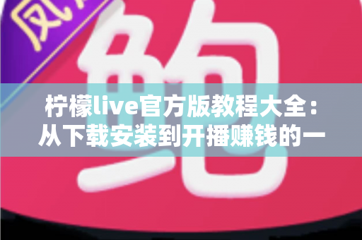 柠檬live官方版教程大全:从下载安装到开播赚钱的一站式新手指南 柠檬live官方版教程大全:从下载安装到开播赚钱的一站式新手指南