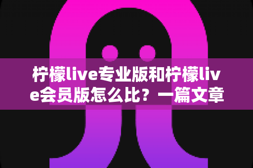 柠檬live专业版和柠檬live会员版怎么比?一篇文章帮你彻底搞懂两者差异与选购策略 柠檬live专业版和柠檬live会员版怎么比?一篇文章帮你彻底搞懂两者差异与选购策略