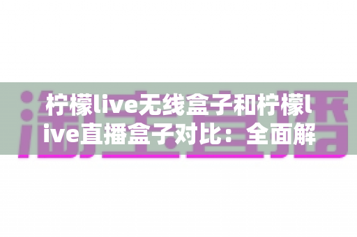 柠檬live无线盒子和柠檬live直播盒子对比:全面解析两款电视盒子的差异,帮你选对不选贵 柠檬live无线盒子和柠檬live直播盒子对比:全面解析两款电视盒子的差异,帮你选对不选贵