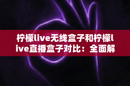 柠檬live无线盒子和柠檬live直播盒子对比:全面解析两款电视盒子的差异,帮你选对不选贵 柠檬live无线盒子和柠檬live直播盒子对比:全面解析两款电视盒子的差异,帮你选对不选贵