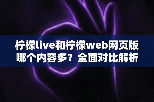 柠檬live和柠檬web网页版哪个内容多?全面对比解析帮你选对观看入口 柠檬live和柠檬web网页版哪个内容多?全面对比解析帮你选对观看入口