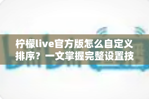 柠檬live官方版怎么自定义排序？一文掌握完整设置技巧与实用指南