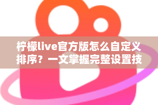 柠檬live官方版怎么自定义排序？一文掌握完整设置技巧与实用指南
