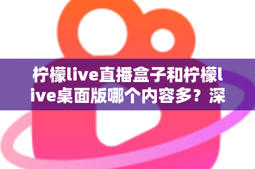 柠檬live直播盒子和柠檬live桌面版哪个内容多？深度对比评测帮你选出内容更丰富的版本