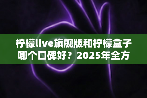 柠檬live旗舰版和柠檬盒子哪个口碑好?2025年全方位对比评测帮你选对不踩坑 柠檬live旗舰版和柠檬盒子哪个口碑好?2025年全方位对比评测帮你选对不踩坑