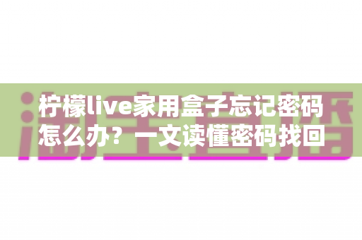 柠檬live家用盒子忘记密码怎么办?一文读懂密码找回与重置的完整攻略 柠檬live家用盒子忘记密码怎么办?一文读懂密码找回与重置的完整攻略