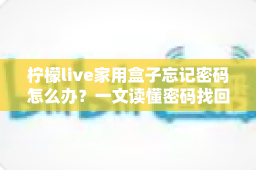 柠檬live家用盒子忘记密码怎么办?一文读懂密码找回与重置的完整攻略 柠檬live家用盒子忘记密码怎么办?一文读懂密码找回与重置的完整攻略