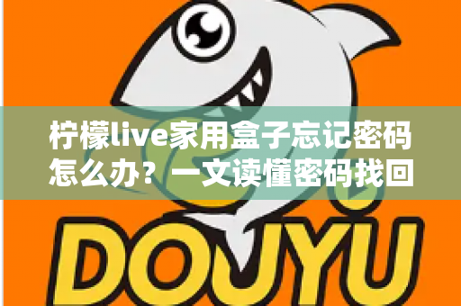 柠檬live家用盒子忘记密码怎么办?一文读懂密码找回与重置的完整攻略 柠檬live家用盒子忘记密码怎么办?一文读懂密码找回与重置的完整攻略