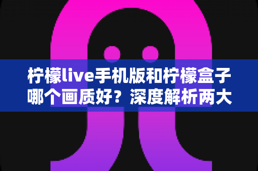 柠檬live手机版和柠檬盒子哪个画质好？深度解析两大观影平台的画质差异与选择指南