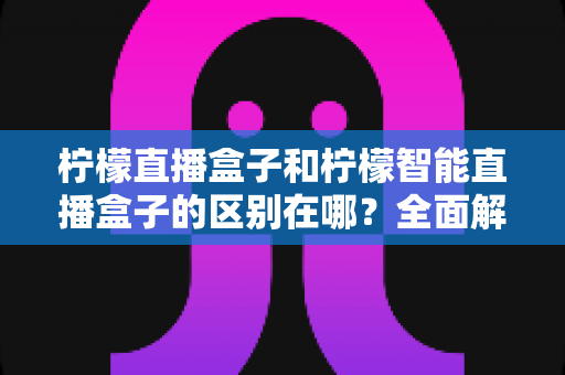 柠檬直播盒子和柠檬智能直播盒子的区别在哪？全面解析帮你选对直播设备