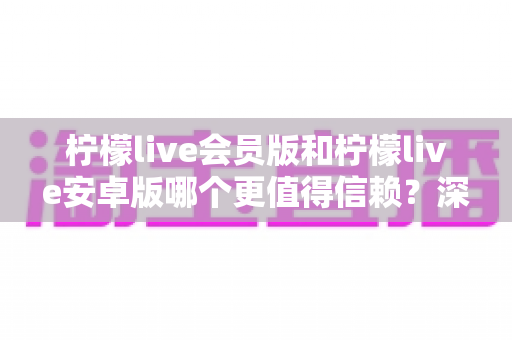 柠檬live会员版和柠檬live安卓版哪个更值得信赖?深度对比分析助你安心选择 柠檬live会员版和柠檬live安卓版哪个更值得信赖?深度对比分析助你安心选择