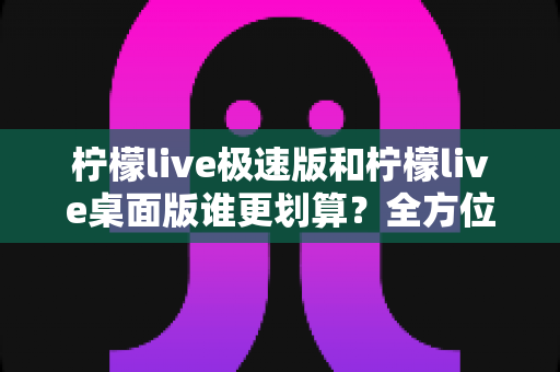 柠檬live极速版和柠檬live桌面版谁更划算？全方位对比分析帮你选出最优方案