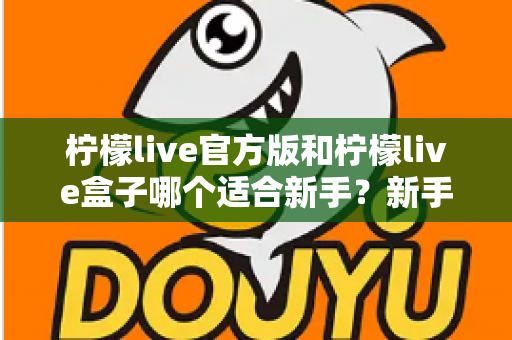 柠檬live官方版和柠檬live盒子哪个适合新手？新手入门选择完全指南