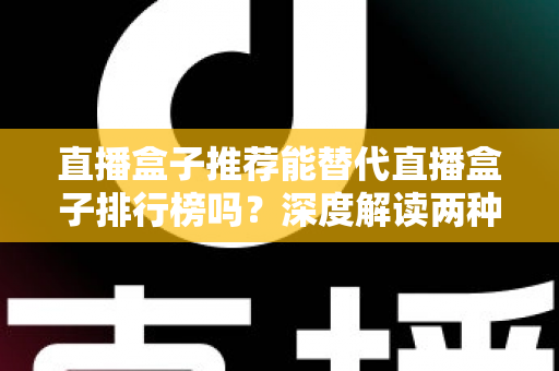 直播盒子推荐能替代直播盒子排行榜吗？深度解读两种选购参考方式的差异与互补价值
