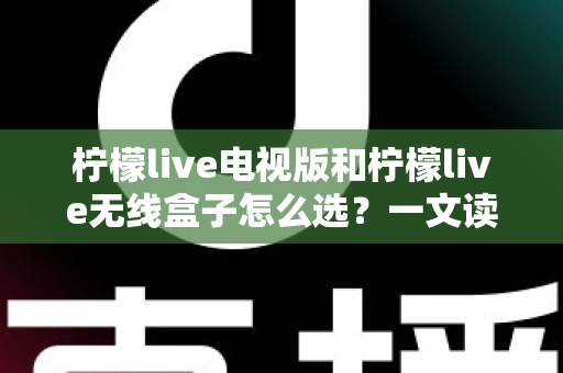 柠檬live电视版和柠檬live无线盒子怎么选？一文读懂两者差异，帮你找到最适合的观影方案
