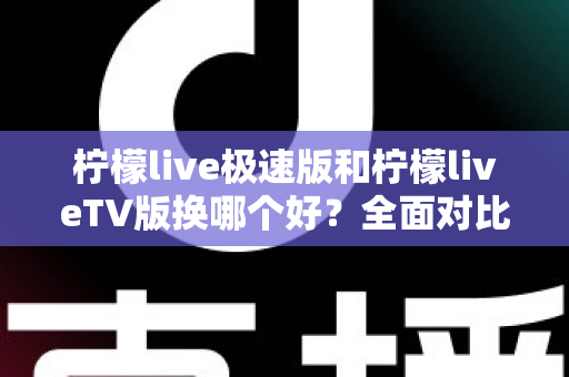 柠檬live极速版和柠檬liveTV版换哪个好？全面对比分析助你轻松选对版本
