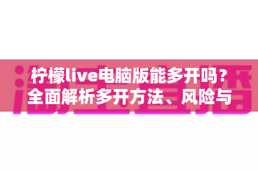 柠檬live电脑版能多开吗？全面解析多开方法、风险与实用技巧指南