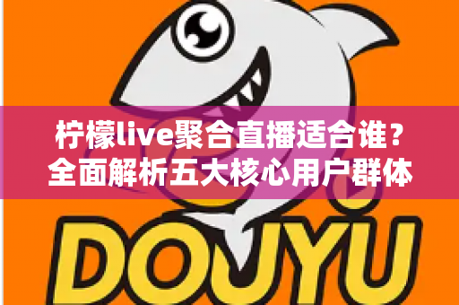 柠檬live聚合直播适合谁？全面解析五大核心用户群体与使用场景指南
