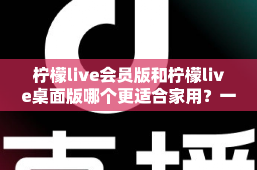 柠檬live会员版和柠檬live桌面版哪个更适合家用?一份看完就能做决定的深度对比指南 柠檬live会员版和柠檬live桌面版哪个更适合家用?一份看完就能做决定的深度对比指南