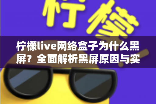 柠檬live网络盒子为什么黑屏?全面解析黑屏原因与实用解决方案指南 柠檬live网络盒子为什么黑屏?全面解析黑屏原因与实用解决方案指南
