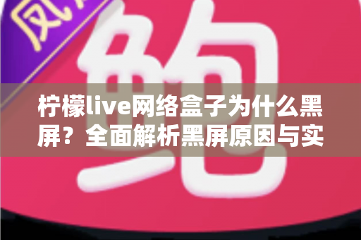 柠檬live网络盒子为什么黑屏？全面解析黑屏原因与实用解决方案指南