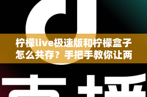 柠檬live极速版和柠檬盒子怎么共存?手把手教你让两款应用和平共处的实用攻略 柠檬live极速版和柠檬盒子怎么共存?手把手教你让两款应用和平共处的实用攻略