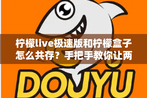 柠檬live极速版和柠檬盒子怎么共存?手把手教你让两款应用和平共处的实用攻略 柠檬live极速版和柠檬盒子怎么共存?手把手教你让两款应用和平共处的实用攻略