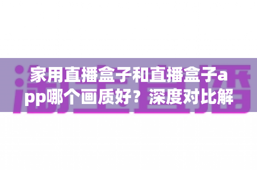 家用直播盒子和直播盒子app哪个画质好?深度对比解析,帮你选对高清观影方案 家用直播盒子和直播盒子app哪个画质好?深度对比解析,帮你选对高清观影方案