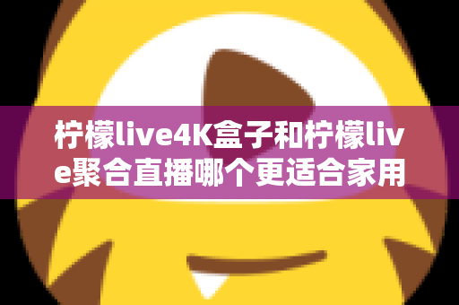 柠檬live4K盒子和柠檬live聚合直播哪个更适合家用？家庭观影方案全面对比指南
