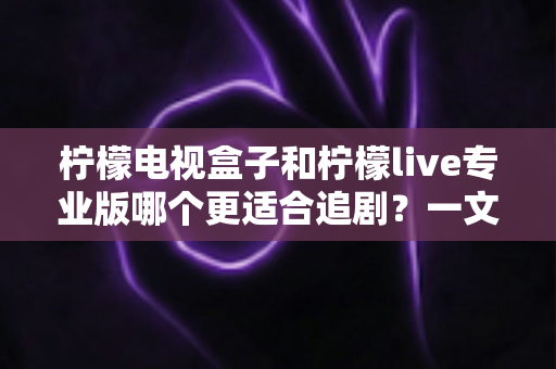 柠檬电视盒子和柠檬live专业版哪个更适合追剧?一文看懂两大观影方案的优劣与选购指南 柠檬电视盒子和柠檬live专业版哪个更适合追剧?一文看懂两大观影方案的优劣与选购指南