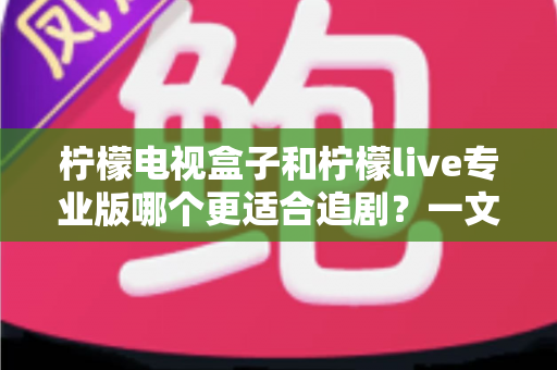 柠檬电视盒子和柠檬live专业版哪个更适合追剧?一文看懂两大观影方案的优劣与选购指南 柠檬电视盒子和柠檬live专业版哪个更适合追剧?一文看懂两大观影方案的优劣与选购指南
