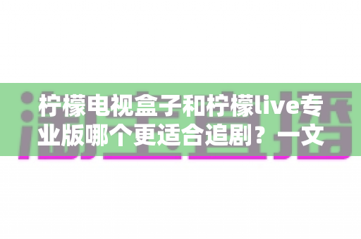 柠檬电视盒子和柠檬live专业版哪个更适合追剧？一文看懂两大观影方案的优劣与选购指南