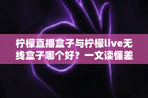 柠檬直播盒子与柠檬live无线盒子哪个好?一文读懂差异,选对家庭影音娱乐好帮手 柠檬直播盒子与柠檬live无线盒子哪个好?一文读懂差异,选对家庭影音娱乐好帮手