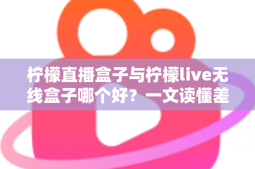 柠檬直播盒子与柠檬live无线盒子哪个好?一文读懂差异,选对家庭影音娱乐好帮手 柠檬直播盒子与柠檬live无线盒子哪个好?一文读懂差异,选对家庭影音娱乐好帮手