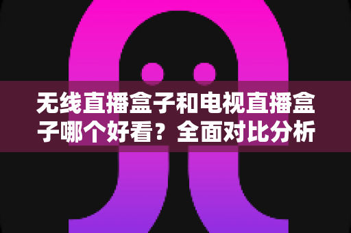 无线直播盒子和电视直播盒子哪个好看?全面对比分析与选购指南助你轻松决策 无线直播盒子和电视直播盒子哪个好看?全面对比分析与选购指南助你轻松决策