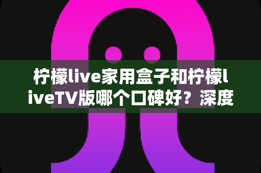 柠檬live家用盒子和柠檬liveTV版哪个口碑好?深度对比评测帮你选对不踩坑 柠檬live家用盒子和柠檬liveTV版哪个口碑好?深度对比评测帮你选对不踩坑
