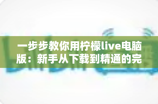 一步步教你用柠檬live电脑版：新手从下载到精通的完整实操指南