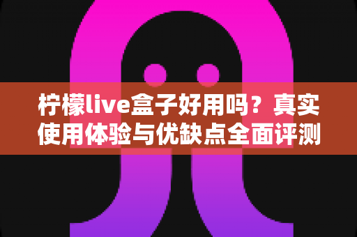 柠檬live盒子好用吗?真实使用体验与优缺点全面评测指南 柠檬live盒子好用吗?真实使用体验与优缺点全面评测指南