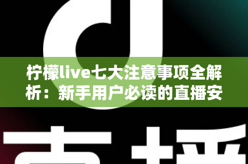 柠檬live七大注意事项全解析：新手用户必读的直播安全与体验指南