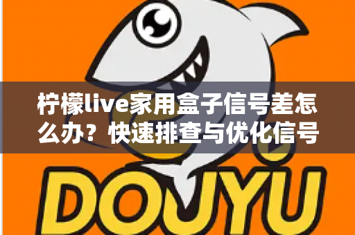 柠檬live家用盒子信号差怎么办?快速排查与优化信号的全攻略指南 柠檬live家用盒子信号差怎么办?快速排查与优化信号的全攻略指南