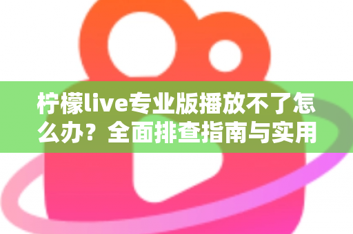 柠檬live专业版播放不了怎么办？全面排查指南与实用解决方案一次讲透