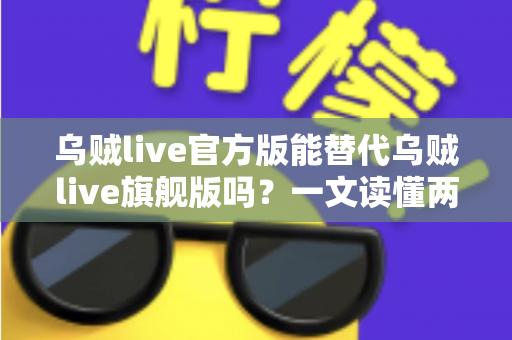 乌贼live官方版能替代乌贼live旗舰版吗?一文读懂两个版本的核心区别与选择指南 乌贼live官方版能替代乌贼live旗舰版吗?一文读懂两个版本的核心区别与选择指南