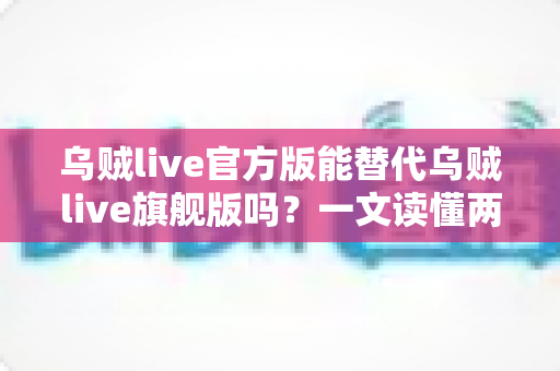 乌贼live官方版能替代乌贼live旗舰版吗?一文读懂两个版本的核心区别与选择指南 乌贼live官方版能替代乌贼live旗舰版吗?一文读懂两个版本的核心区别与选择指南