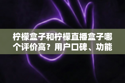 柠檬盒子和柠檬直播盒子哪个评价高？用户口碑、功能与选购全面解析