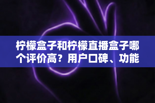 柠檬盒子和柠檬直播盒子哪个评价高？用户口碑、功能与选购全面解析