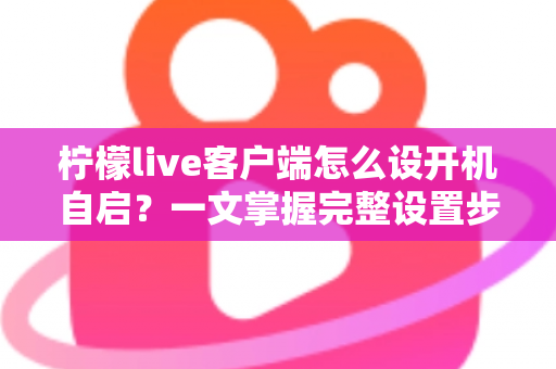柠檬live客户端怎么设开机自启？一文掌握完整设置步骤与实用技巧